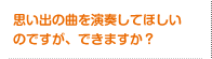 思い出の曲を演奏してほしいのですが、できますか？